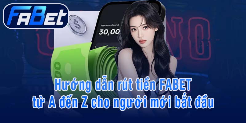 Hướng dẫn rút tiền FABET từ A đến Z cho người mới bắt đầu