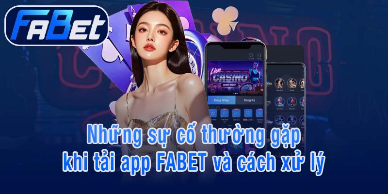Những sự cố thường gặp khi tải app FABET và cách xử lý
